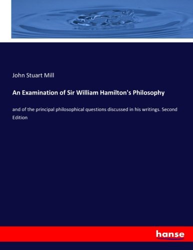 An Examination of Sir William Hamilton's Philosophy: and of the principal philosophical questions discussed in his writings. Second Edition