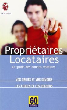 Propriétaires-locataires : le guide des bonnes relations : vos droits et vos devoirs, les litiges et les recours