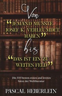 Von »Jemand musste Josef K. verleumdet haben« bis »Das ist ein zu weites Feld«: Die 333 besten ersten und letzten Sätze der Weltliteratur