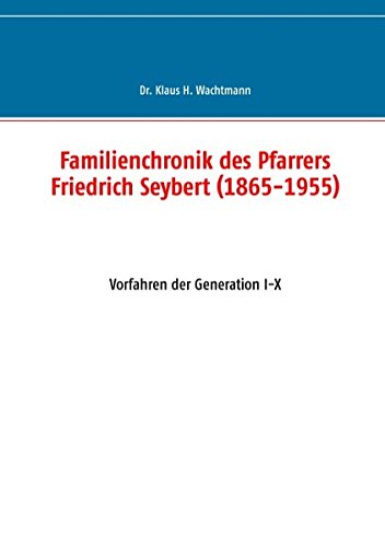 Familienchronik des Pfarrers Friedrich Seybert (1865-1955): Vorfahren der Generation I-X