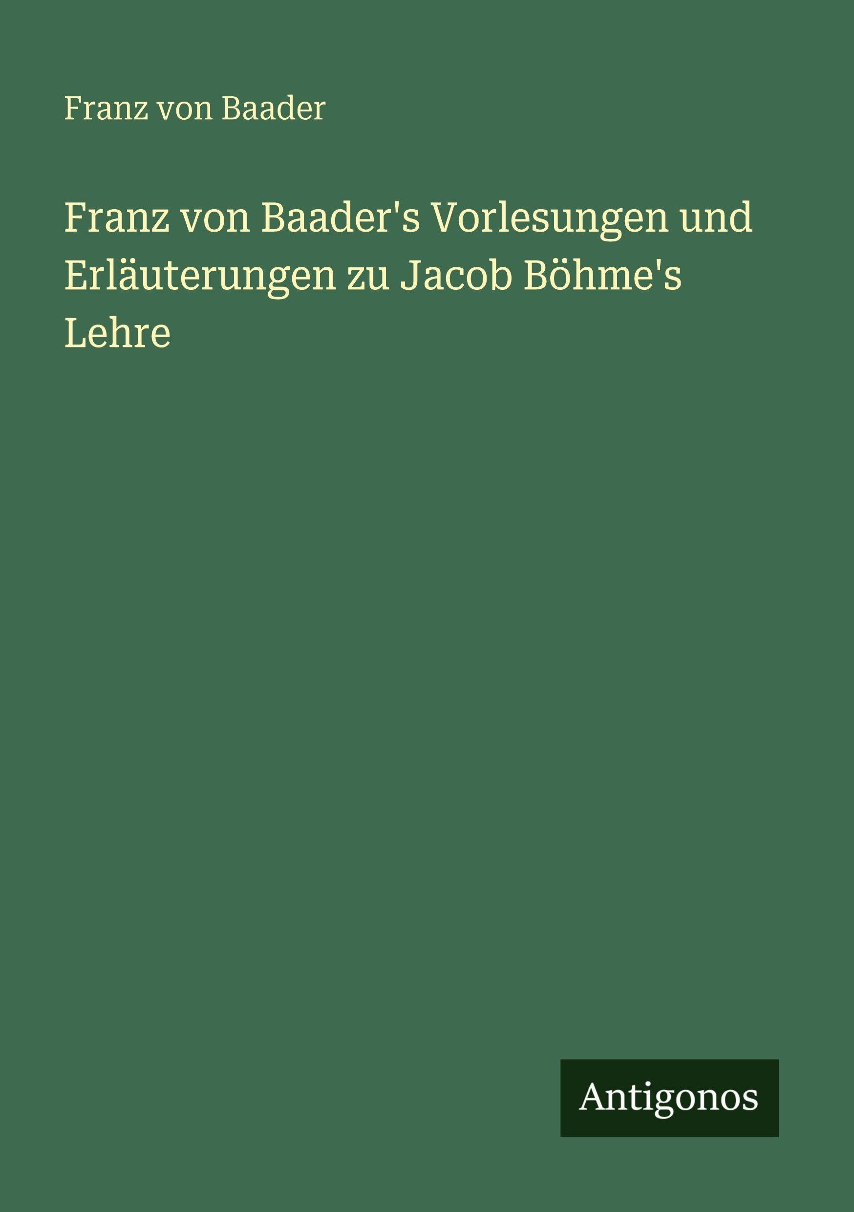 Franz von Baader's Vorlesungen und Erläuterungen zu Jacob Böhme's Lehre