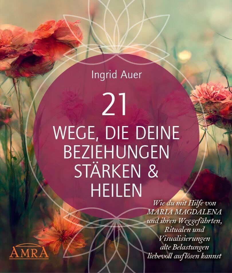 21 WEGE, DIE DEINE BEZIEHUNGEN STÄRKEN & HEILEN: Wie du mit Hilfe von Maria Magdalena und ihren Weggefährten, Ritualen und Visualisierungen alte Belastungen liebevoll auflösen kannst