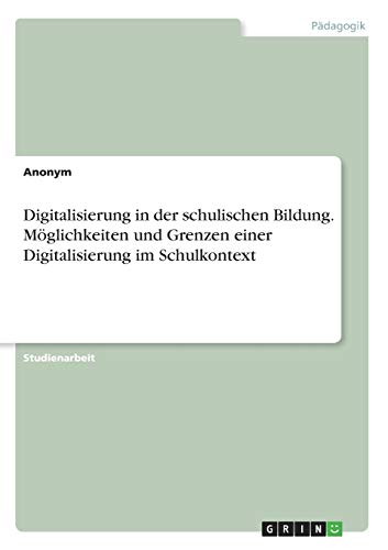 Digitalisierung in der schulischen Bildung. Möglichkeiten und Grenzen einer Digitalisierung im Schulkontext