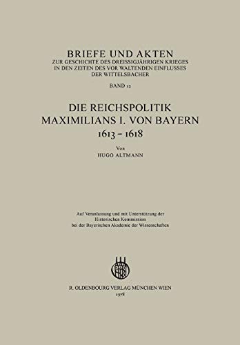 Briefe und Akten zur Geschichte des Dreißigjährigen Krieges in den Zeiten des vorwaltenden Einflusses der Wittelsbacher: Band 12: Die Reichspolitik Maximilians I. von Bayern 1613-1618