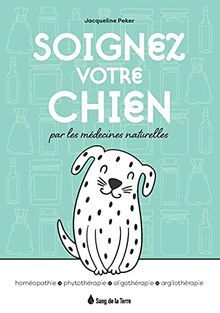 Soignez votre chien par les médecines naturelles : homéopathie, phytothérapie, oligothérapie, argilothérapie