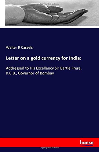 Letter on a gold currency for India:: Addressed to His Excellency Sir Bartle Frere, K.C.B., Governor of Bombay