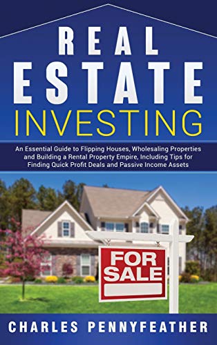 Real Estate Investing: An Essential Guide to Flipping Houses, Wholesaling Properties and Building a Rental Property Empire, Including Tips for Finding Quick Profit Deals and Passive Income Assets