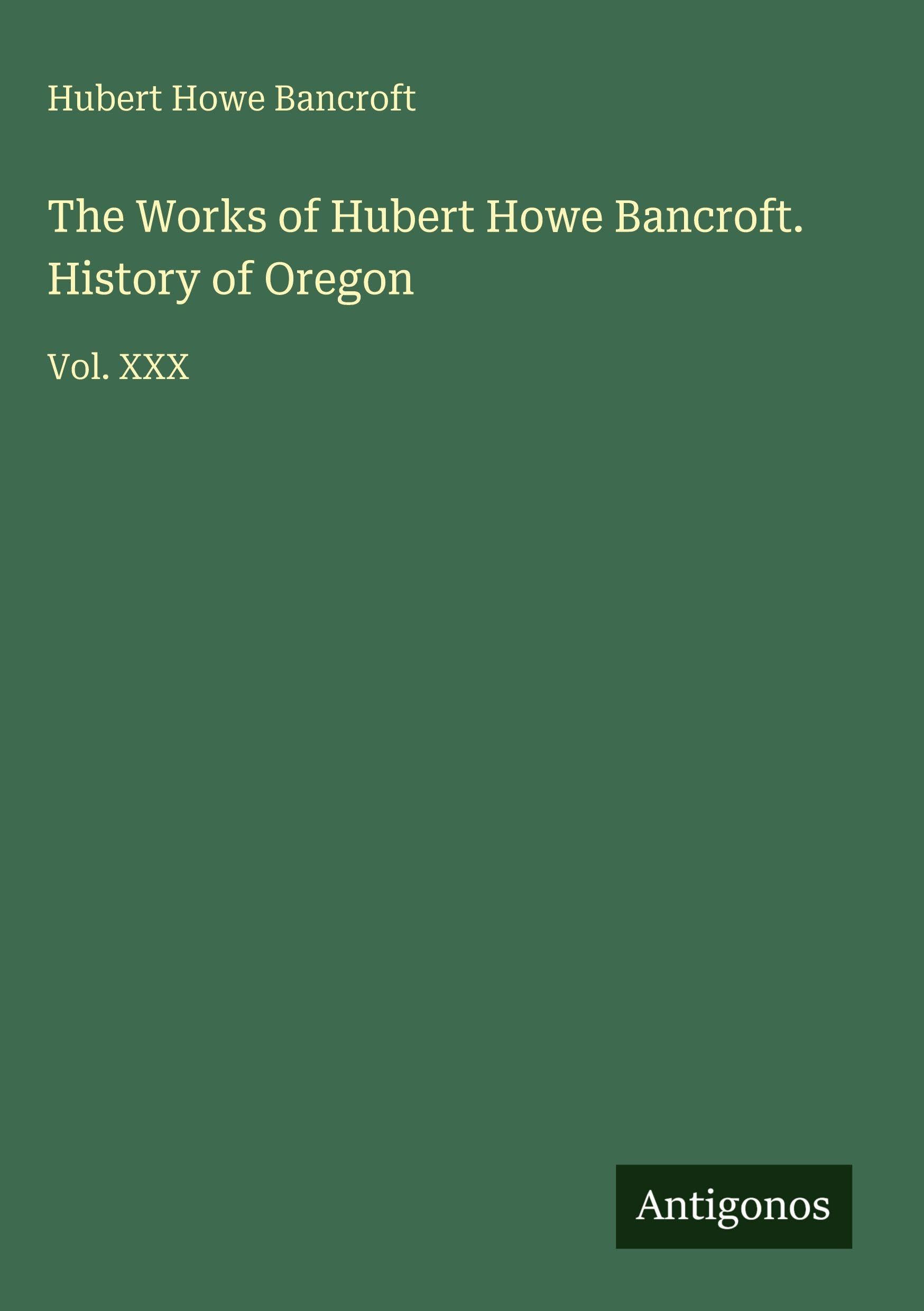 The Works of Hubert Howe Bancroft. History of Oregon: Vol. XXX