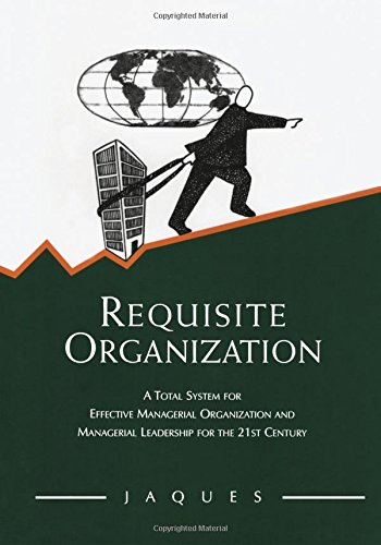 Elliott Jaques Requisite Organization, A Total System For Effective Managerial Organization And Managerial Leadership For The 21st Century