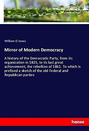 Mirror of Modern Democracy: A history of the Democratic Party, from its organization in 1825, to its last great achievement, the rebellion of 1861. To ... of the old Federal and Republican parties