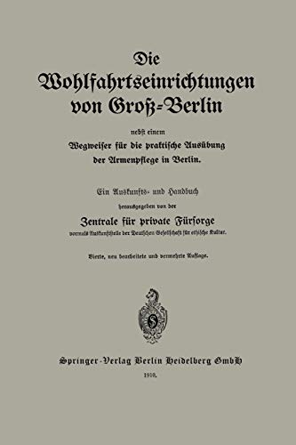 Die Wohlfahrtseinrichtungen Von Groß-Berlin Nebst Einem Wegweiser Für Die Praktische Ausübung Der Armenpflege In Berlin: Ein Auskunfts- und Handbuch
