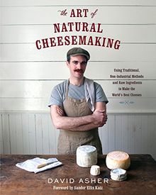 The Art of Natural Cheesemaking: Using Traditional Methods and Natural Ingredients to Make the World's Best Cheeses