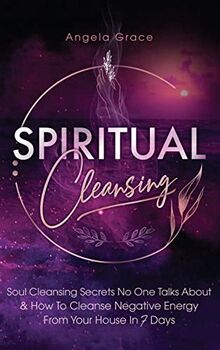 Spiritual Cleansing: Soul Cleansing Secrets No One Talks About & How To Cleanse Negative Energy From Your House In 7 Days (Positive Energy For Home)