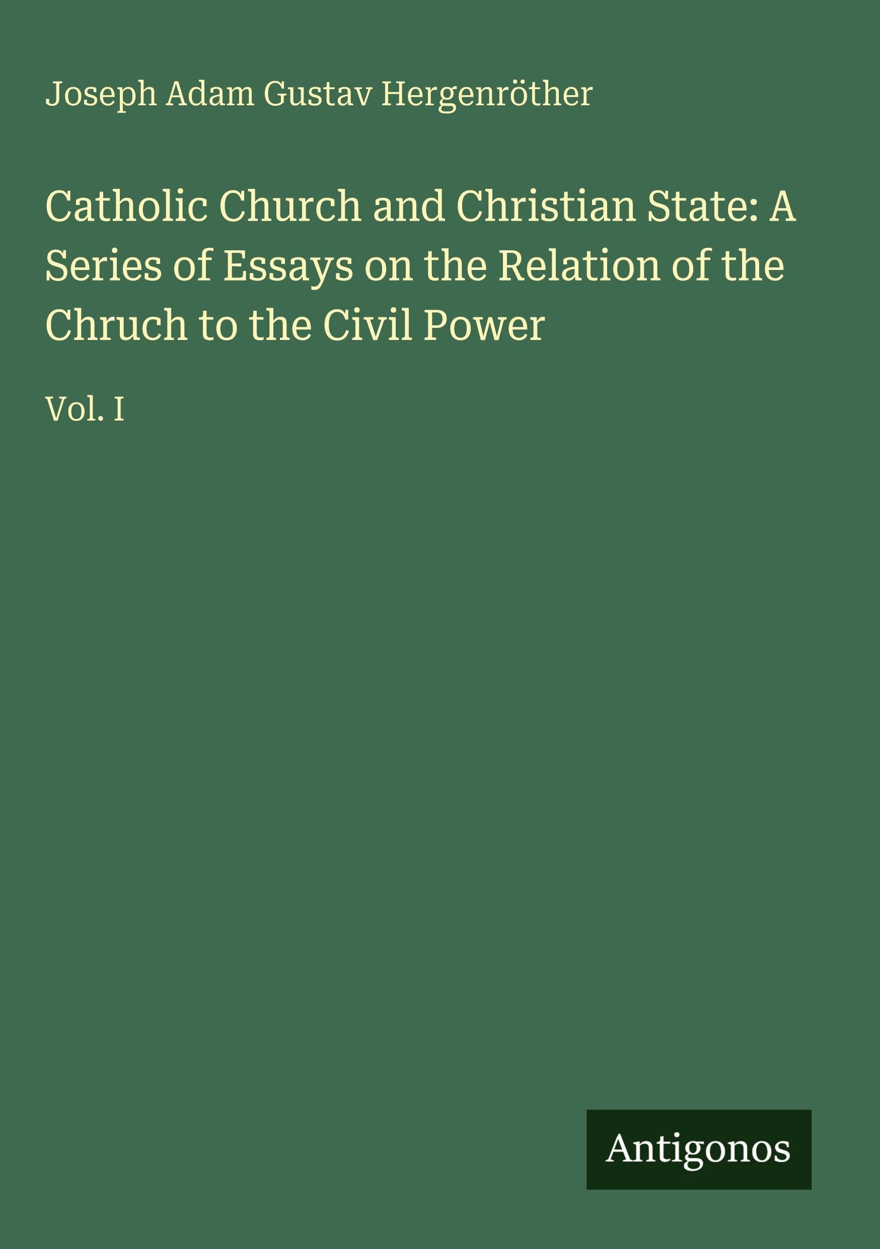Catholic Church and Christian State: A Series of Essays on the Relation of the Chruch to the Civil Power: Vol. I