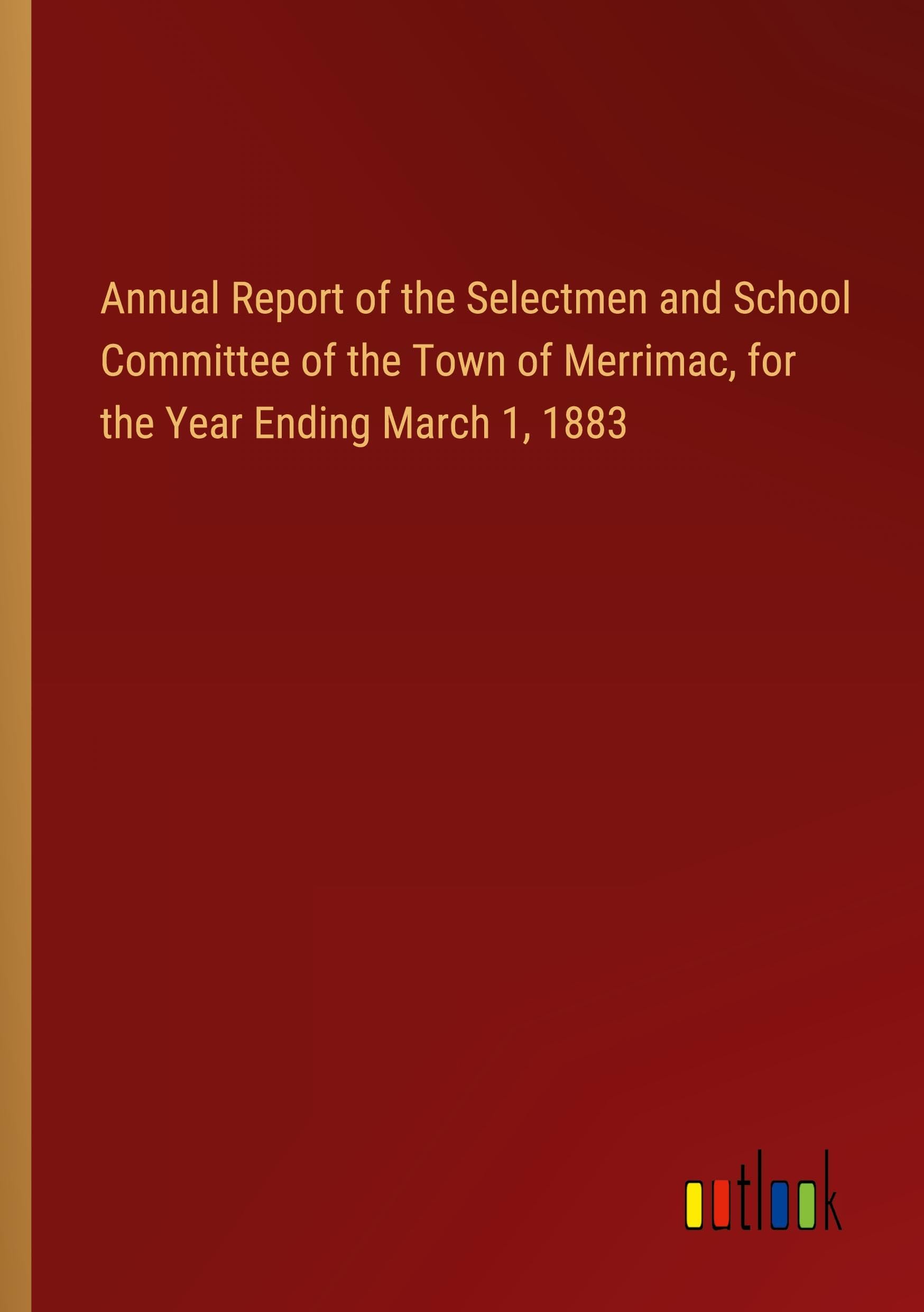 Annual Report of the Selectmen and School Committee of the Town of Merrimac, for the Year Ending March 1, 1883
