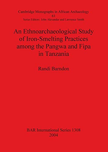 An Ethnoarchaeological Study of Iron-Smelting Practices among the Pangwa and Fipa in Tanzania (Cambridge Monographs in African Archaeology: Bar International Series 1308, Band 61)