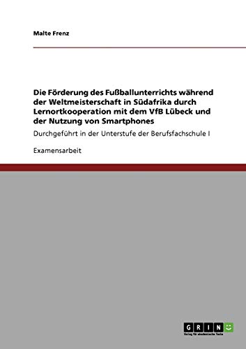 Die Förderung des Fußballunterrichts während der Weltmeisterschaft in Südafrika durch Lernortkooperation mit dem VfB Lübeck und der Nutzung von ... in der Unterstufe der Berufsfachschule I
