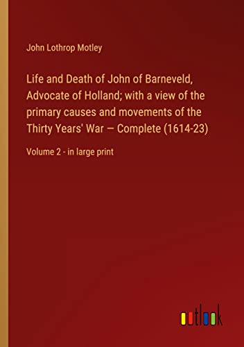 Life and Death of John of Barneveld, Advocate of Holland; with a view of the primary causes and movements of the Thirty Years' War ¿ Complete (1614-23): Volume 2 - in large print