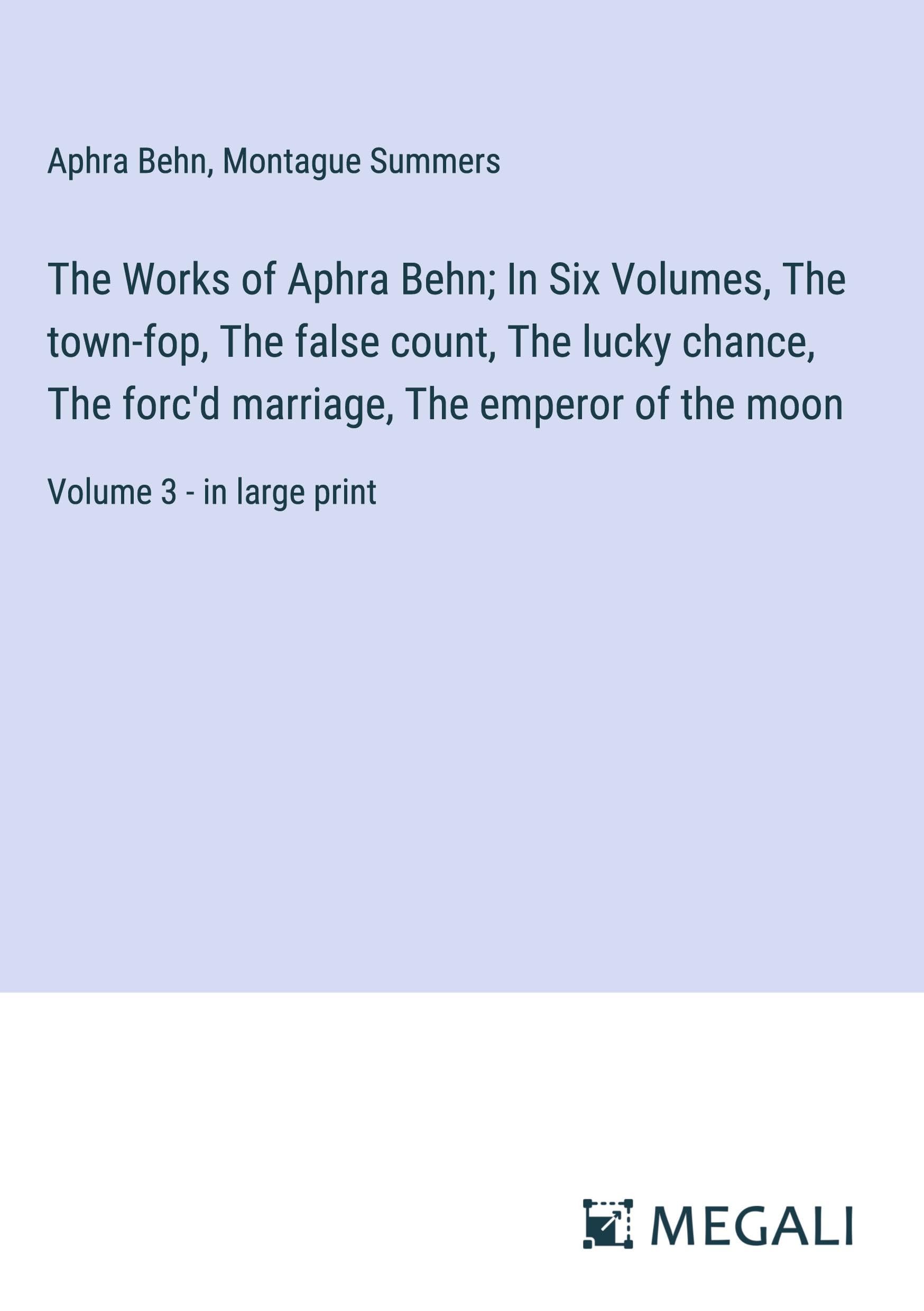 The Works of Aphra Behn; In Six Volumes, The town-fop, The false count, The lucky chance, The forc'd marriage, The emperor of the moon: Volume 3 - in large print