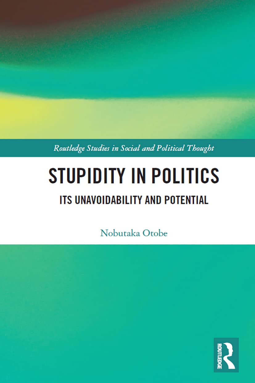 Stupidity in Politics: Its Unavoidability and Potential (Routledge Studies in Social and Political Thought)