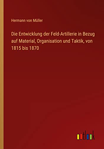 Die Entwicklung der Feld-Artillerie in Bezug auf Material, Organisation und Taktik, von 1815 bis 1870