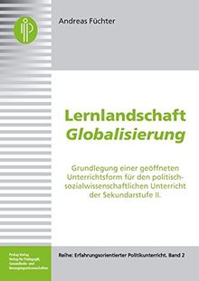 Lernlandschaft Globalisierung: Grundlegung einer geöffneten Unterrichtsform für den politisch-sozialwissenschaftlichen Unterricht der Sekundarstufe II (Erfahrungsorientierter Politikunterricht)