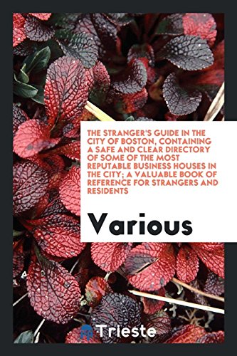 The Stranger's Guide in the City of Boston, Containing a Safe and Clear Directory of Some of the Most Reputable Business Houses in the City; A Valuable Book of Reference for Strangers and Residents