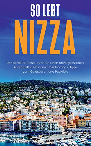 So lebt Nizza: Der perfekte Reiseführer für einen unvergesslichen Aufenthalt in Nizza inkl. Insider-Tipps, Tipps zum Geldsparen und Packliste