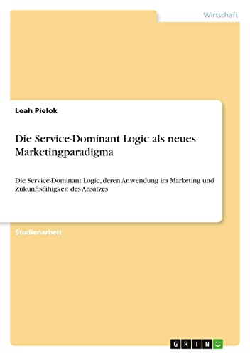 Die Service-Dominant Logic als neues Marketingparadigma: Die Service-Dominant Logic, deren Anwendung im Marketing und Zukunftsfähigkeit des Ansatzes
