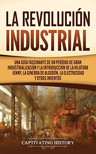 La Revolución Industrial: Una guía fascinante de un período de gran industrialización y la introducción de la hilatura Jenny, la ginebra de algodón, la electricidad y otros inventos