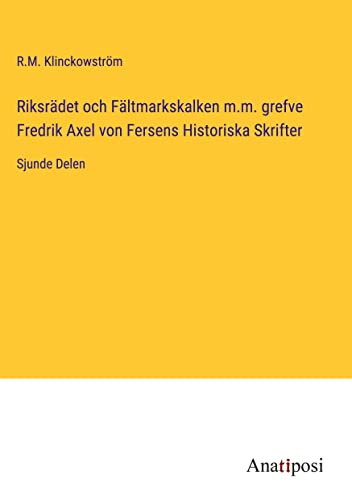 Riksrädet och Fältmarkskalken m.m. grefve Fredrik Axel von Fersens Historiska Skrifter: Sjunde Delen