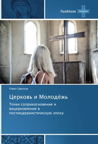 Церковь и Молодёжь: Точки соприкосновения и воцерковления в постмодернистическую эпоху: Tochki soprikosnoveniya i vocerkovleniya v postmodernisticheskuju jepohu