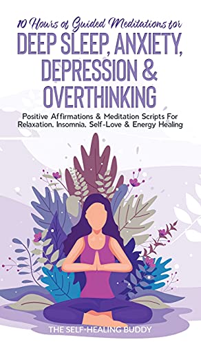 10 Hours Of Guided Meditations For Deep Sleep, Anxiety, Depression & Overthinking: Positive Affirmations & Meditation Scripts For Relaxation, Insomnia, Self-Love & Energy Healing