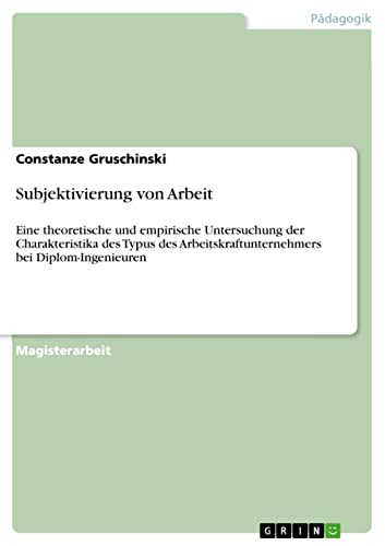 Subjektivierung von Arbeit: Eine theoretische und empirische Untersuchung der Charakteristika des Typus des Arbeitskraftunternehmers bei Diplom-Ingenieuren