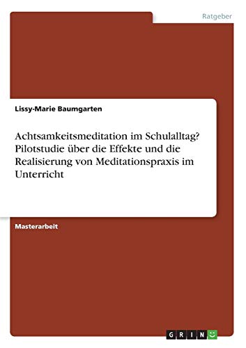 Achtsamkeitsmeditation im Schulalltag? Pilotstudie über die Effekte und die Realisierung von Meditationspraxis im Unterricht
