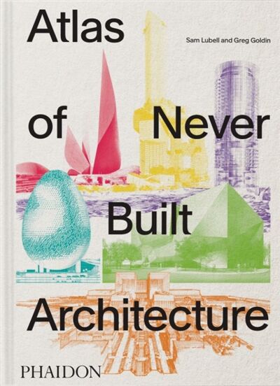Lubell, Sam: Atlas of Never Built Architecture