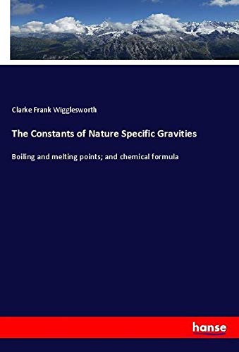 The Constants of Nature Specific Gravities: Boiling and melting points; and chemical formula