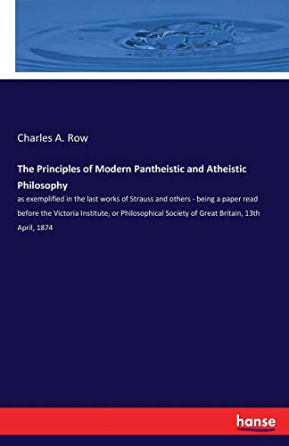 The Principles of Modern Pantheistic and Atheistic Philosophy: as exemplified in the last works of Strauss and others - being a paper read before the ... Society of Great Britain, 13th April, 1874