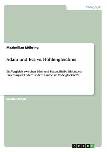 Adam und Eva vs. Höhlengleichnis: Ein Vergleich zwischen Bibel und Platon. Bleibt Bildung ein Erziehungsziel oder Ist der Dumme am Ende glücklich?