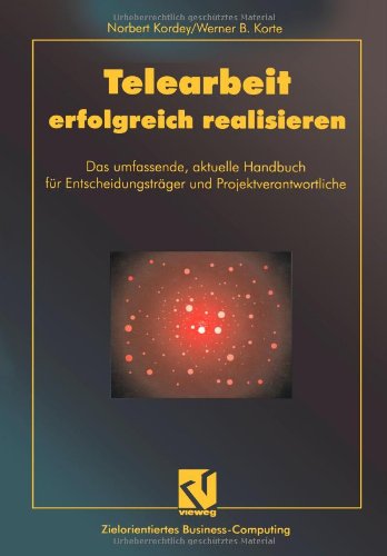 Telearbeit erfolgreich realisieren: Das Umfassende, Aktuelle Handbuch Für Entscheidungsträger Und Projektverantwortliche (Zielorientiertes Business Computing)