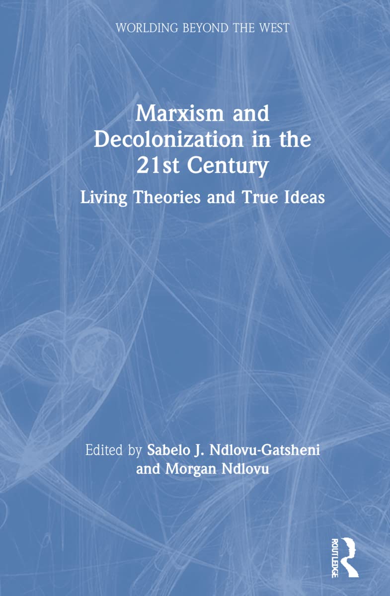 Marxism and Decolonization in the 21st Century: Living Theories and True Ideas (Worlding Beyond the West)