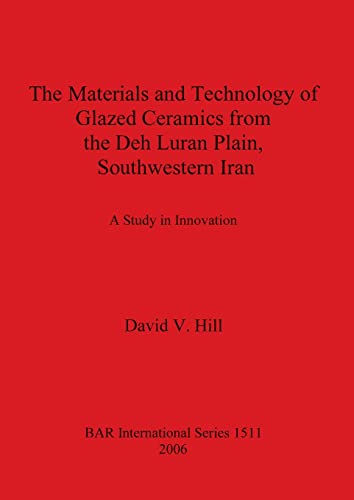The Materials and Technology of Glazed Ceramics from the Deh Luran Plain, Southwestern Iran: A Study in Innovation (British Archaeological Reports British Series, Band 1511)