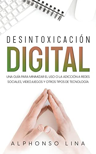 Desintoxicación Digital: Una Guía para Minimizar el Uso o la Adicción a Redes Sociales, Videojuegos y Otros Tipos de Tecnología