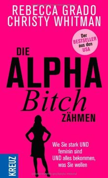 Die Alpha-Bitch zähmen: Wie Sie stark UND feminin sind UND alles bekommen, was Sie wollen