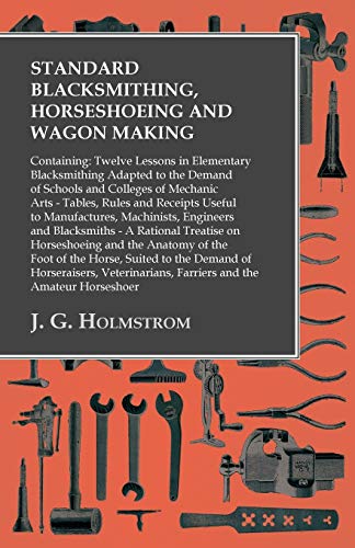 Standard Blacksmithing, Horseshoeing and Wagon Making: Containing: Twelve Lessons in Elementary Blacksmithing Adapted to the Demand of Schools and ... Manufactures, Machinists, Engineers and Blac