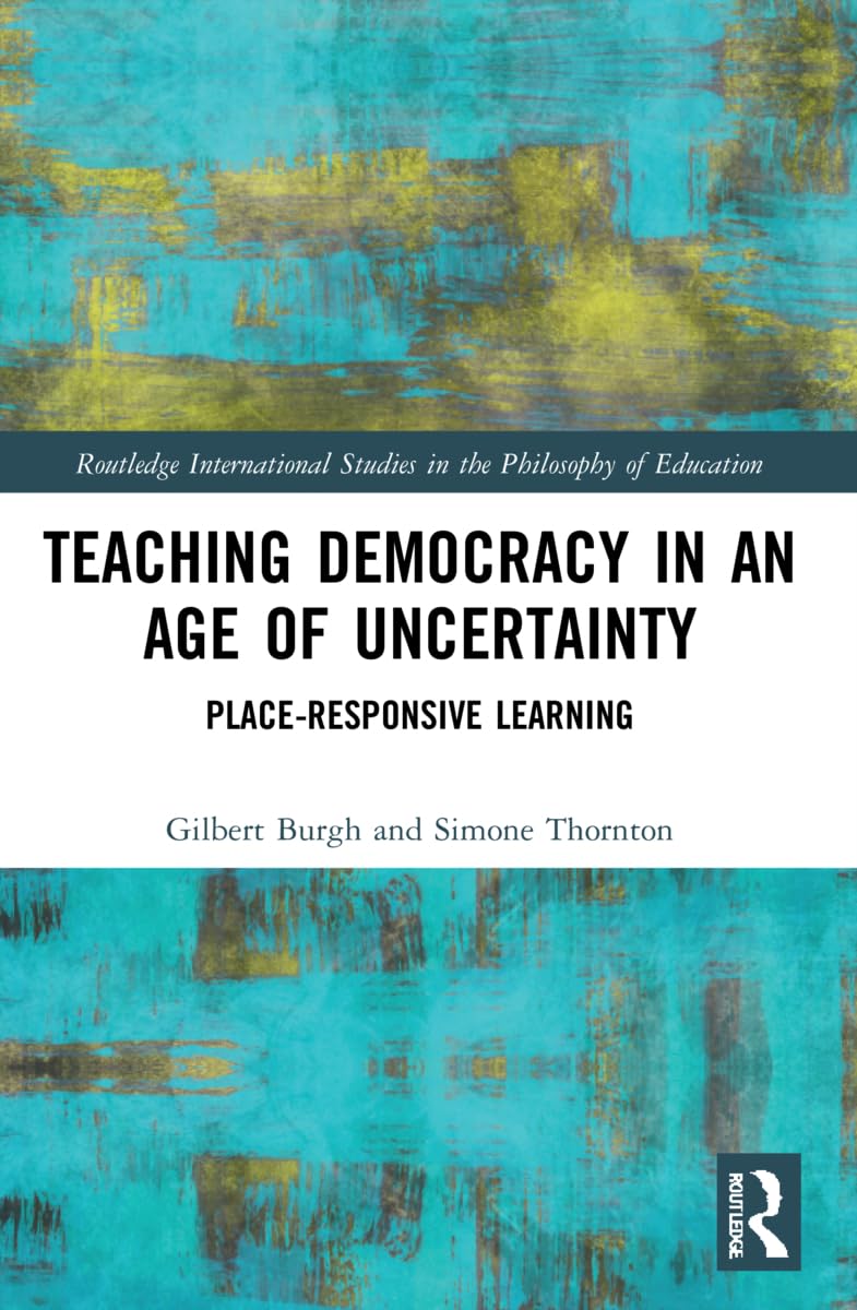 Teaching Democracy in an Age of Uncertainty: Place-Responsive Learning (Routledge International Studies in the Philosophy of Education)