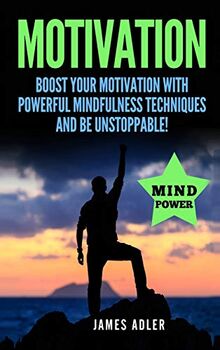 Motivation: Boost Your Motivation with Powerful Mindfulness Techniques and Be Unstoppable (Success, Nlp, Hypnosis, Law of Attraction, Band 1)