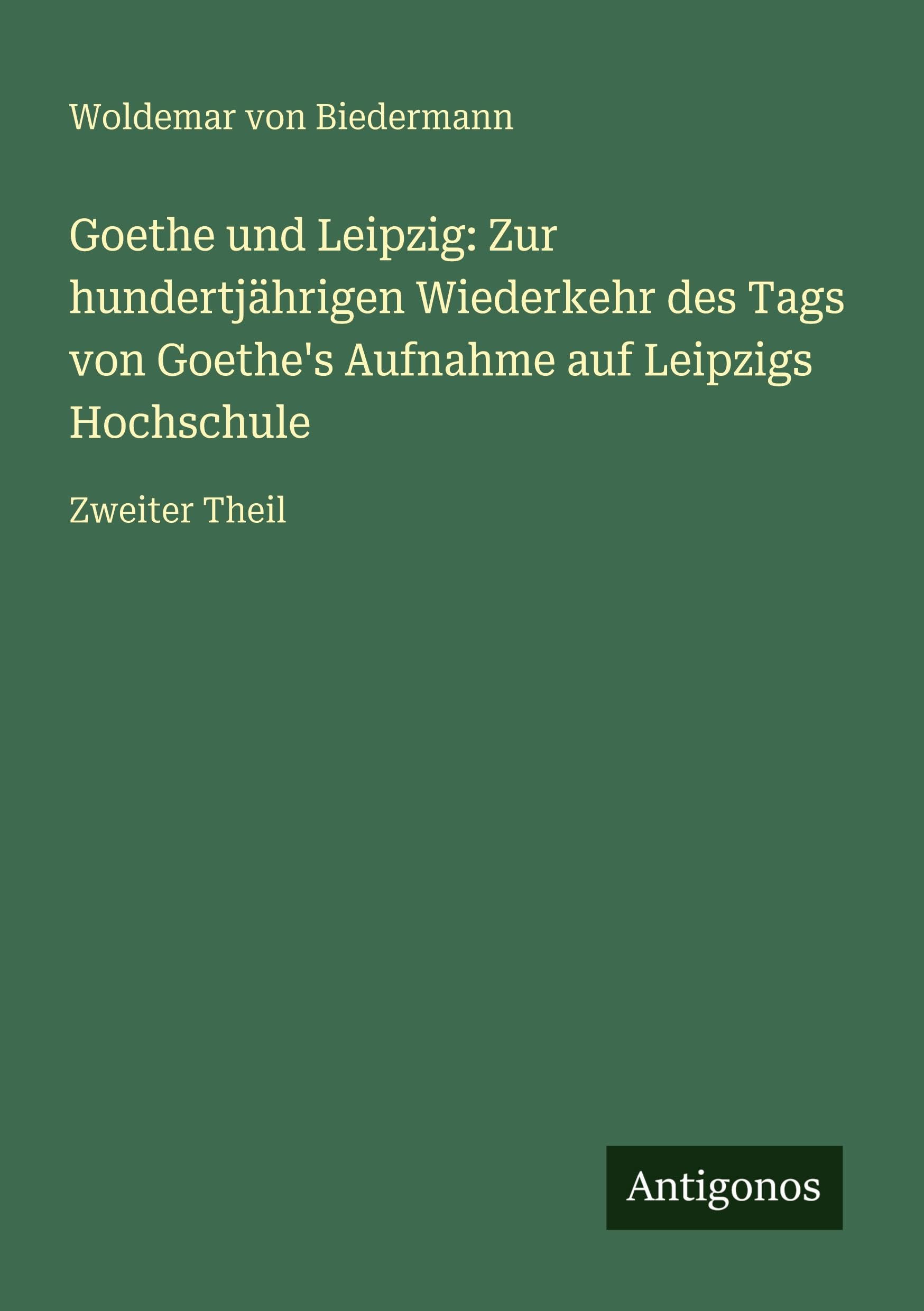 Goethe und Leipzig: Zur hundertjährigen Wiederkehr des Tags von Goethe's Aufnahme auf Leipzigs Hochschule: Zweiter Theil