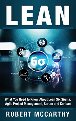 Lean: What You Need to Know About Lean Six Sigma, Agile Project Management, Scrum and Kanban