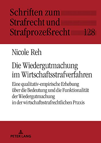 Die Wiedergutmachung im Wirtschaftsstrafverfahren: Eine qualitativ-empirische Erhebung über die Bedeutung und die Funktionalität der Wiedergutmachung ... Strafrecht und Strafprozeßrecht, Band 128)